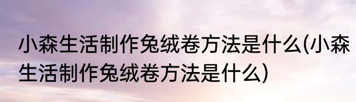 小森生活制作兔绒卷方法是什么(小森生活制作兔绒卷方法是什么)