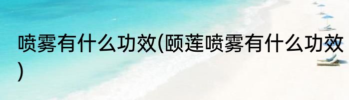 喷雾有什么功效(颐莲喷雾有什么功效)