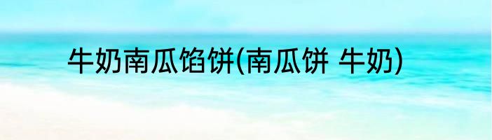 牛奶南瓜馅饼(南瓜饼 牛奶)