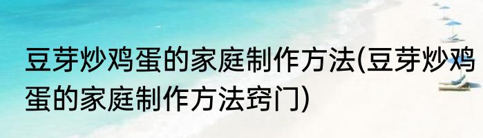 豆芽炒鸡蛋的家庭制作方法(豆芽炒鸡蛋的家庭制作方法窍门)