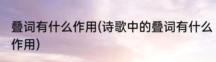 叠词有什么作用(诗歌中的叠词有什么作用)