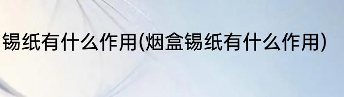 锡纸有什么作用(烟盒锡纸有什么作用)
