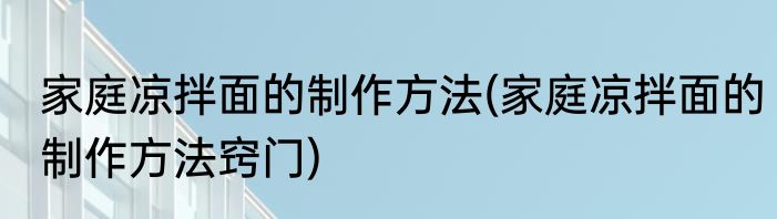 家庭凉拌面的制作方法(家庭凉拌面的制作方法窍门)