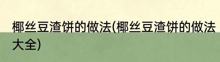 椰丝豆渣饼的做法(椰丝豆渣饼的做法大全)