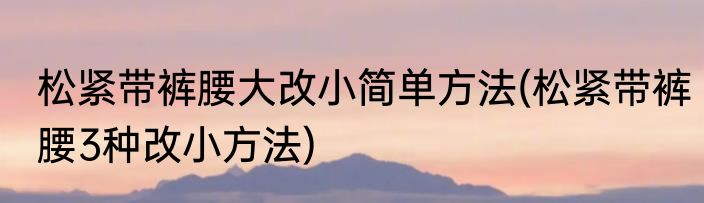 松紧带裤腰大改小简单方法(松紧带裤腰3种改小方法)