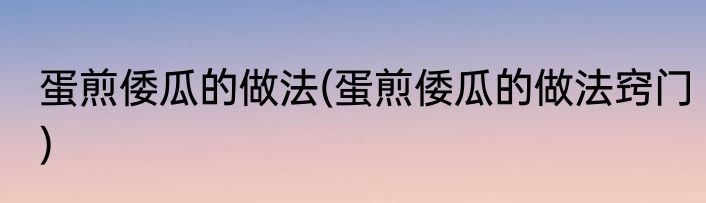 蛋煎倭瓜的做法(蛋煎倭瓜的做法窍门)