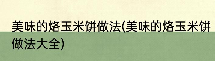 美味的烙玉米饼做法(美味的烙玉米饼做法大全)