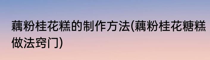 藕粉桂花糕的制作方法(藕粉桂花糖糕做法窍门)
