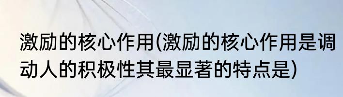 激励的核心作用(激励的核心作用是调动人的积极性其最显著的特点是)