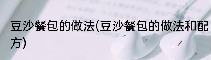 豆沙餐包的做法(豆沙餐包的做法和配方)