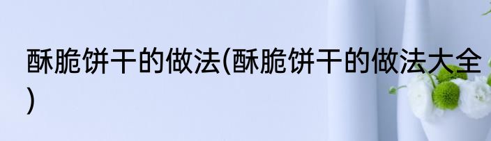 酥脆饼干的做法(酥脆饼干的做法大全)