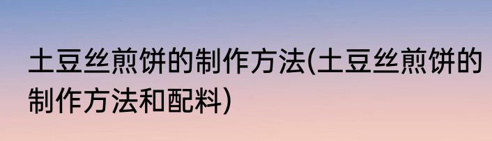 土豆丝煎饼的制作方法(土豆丝煎饼的制作方法和配料)