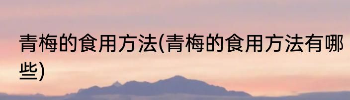 青梅的食用方法(青梅的食用方法有哪些)