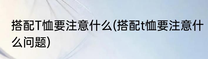 搭配T恤要注意什么(搭配t恤要注意什么问题)