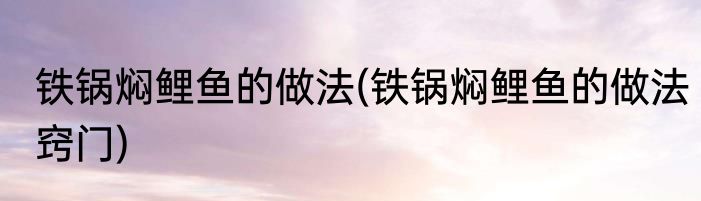 铁锅焖鲤鱼的做法(铁锅焖鲤鱼的做法窍门)