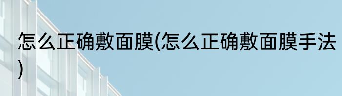 怎么正确敷面膜(怎么正确敷面膜手法)