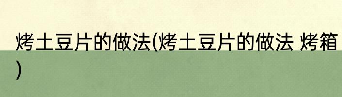 烤土豆片的做法(烤土豆片的做法 烤箱)