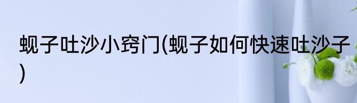 蚬子吐沙小窍门(蚬子如何快速吐沙子)