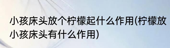 小孩床头放个柠檬起什么作用(柠檬放小孩床头有什么作用)