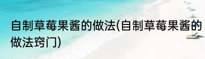 自制草莓果酱的做法(自制草莓果酱的做法窍门)