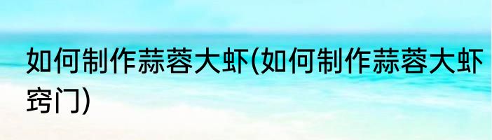 如何制作蒜蓉大虾(如何制作蒜蓉大虾窍门)