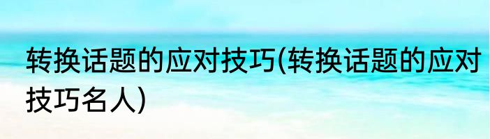 转换话题的应对技巧(转换话题的应对技巧名人)