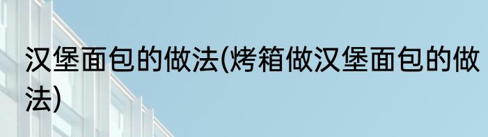 汉堡面包的做法(烤箱做汉堡面包的做法)