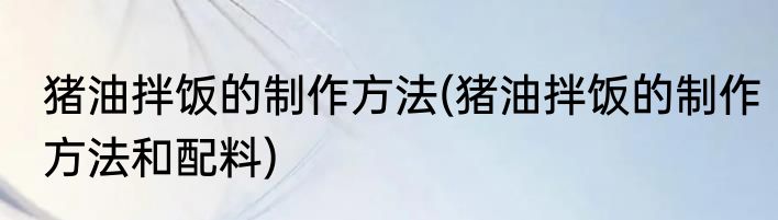 猪油拌饭的制作方法(猪油拌饭的制作方法和配料)