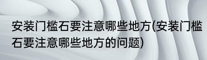 安装门槛石要注意哪些地方(安装门槛石要注意哪些地方的问题)