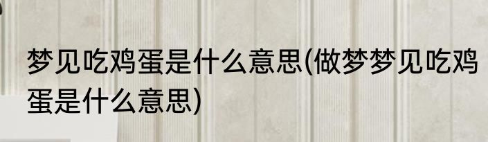 梦见吃鸡蛋是什么意思(做梦梦见吃鸡蛋是什么意思)