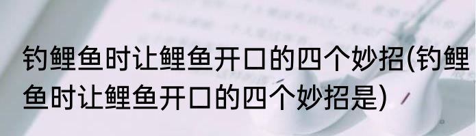 钓鲤鱼时让鲤鱼开口的四个妙招(钓鲤鱼时让鲤鱼开口的四个妙招是)