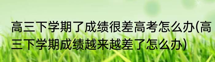 高三下学期了成绩很差高考怎么办(高三下学期成绩越来越差了怎么办)