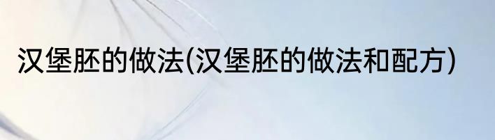 汉堡胚的做法(汉堡胚的做法和配方)
