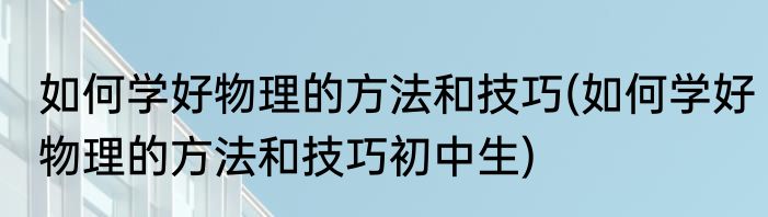如何学好物理的方法和技巧(如何学好物理的方法和技巧初中生)