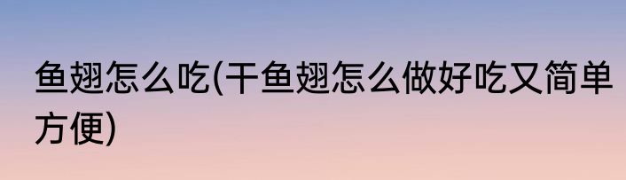 鱼翅怎么吃(干鱼翅怎么做好吃又简单方便)