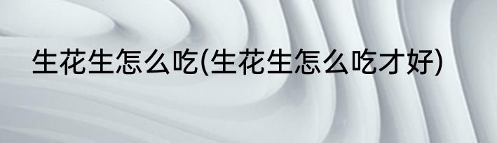 生花生怎么吃(生花生怎么吃才好)
