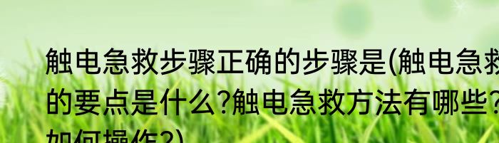 触电急救步骤正确的步骤是(触电急救的要点是什么?触电急救方法有哪些?如何操作?)