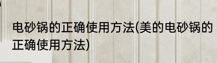 电砂锅的正确使用方法(美的电砂锅的正确使用方法)