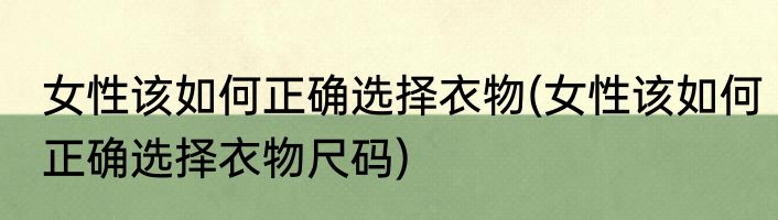 女性该如何正确选择衣物(女性该如何正确选择衣物尺码)