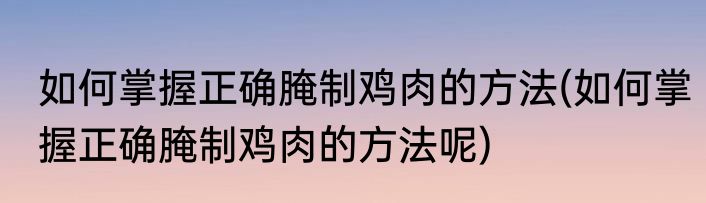 如何掌握正确腌制鸡肉的方法(如何掌握正确腌制鸡肉的方法呢)
