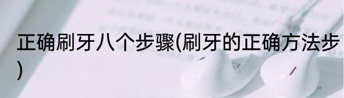 正确刷牙八个步骤(刷牙的正确方法步)