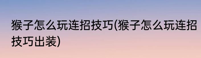 猴子怎么玩连招技巧(猴子怎么玩连招技巧出装)