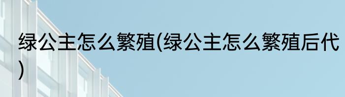 绿公主怎么繁殖(绿公主怎么繁殖后代)