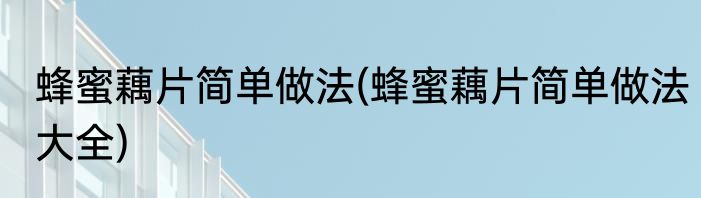 蜂蜜藕片简单做法(蜂蜜藕片简单做法大全)