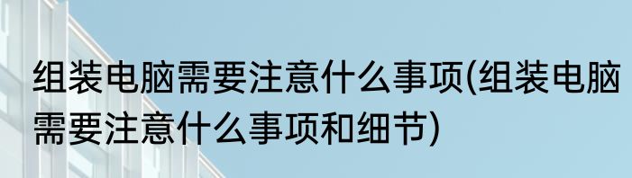 组装电脑需要注意什么事项(组装电脑需要注意什么事项和细节)