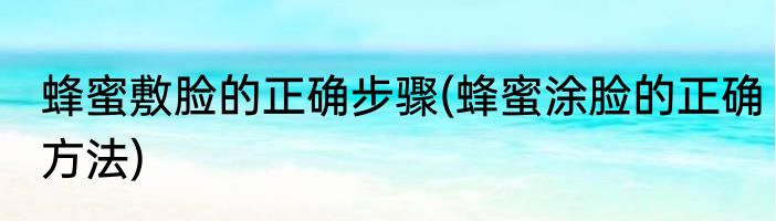 蜂蜜敷脸的正确步骤(蜂蜜涂脸的正确方法)