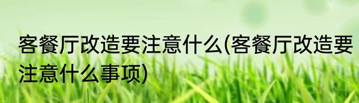 客餐厅改造要注意什么(客餐厅改造要注意什么事项)