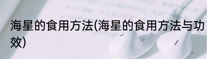 海星的食用方法(海星的食用方法与功效)