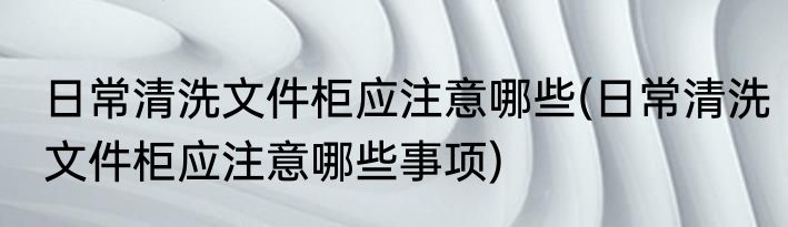 日常清洗文件柜应注意哪些(日常清洗文件柜应注意哪些事项)