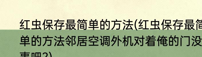 红虫保存最简单的方法(红虫保存最简单的方法邻居空调外机对着俺的门没事吧?)